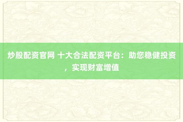 炒股配资官网 十大合法配资平台：助您稳健投资，实现财富增值