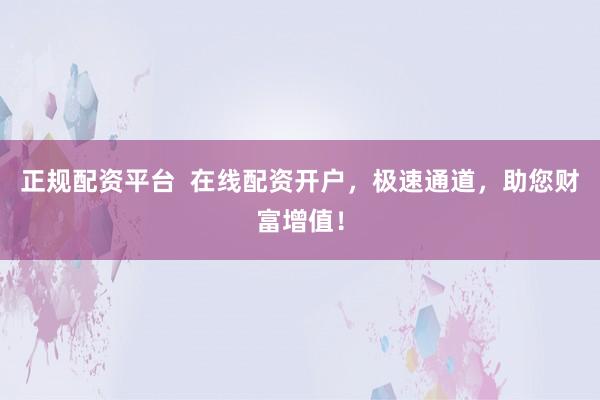 正规配资平台  在线配资开户，极速通道，助您财富增值！