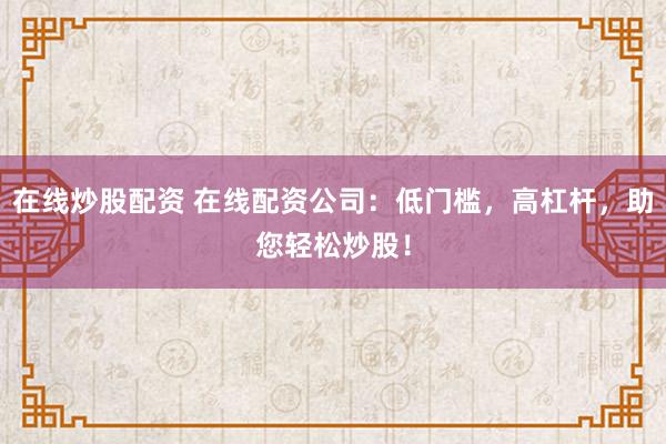 在线炒股配资 在线配资公司：低门槛，高杠杆，助您轻松炒股！