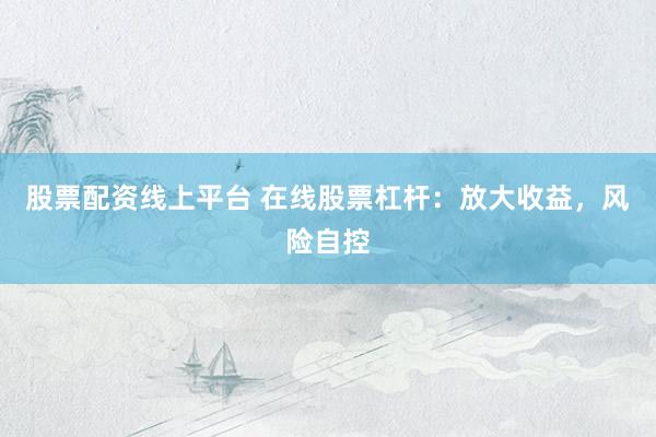 股票配资线上平台 在线股票杠杆：放大收益，风险自控