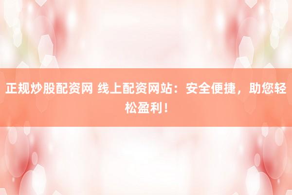 正规炒股配资网 线上配资网站：安全便捷，助您轻松盈利！