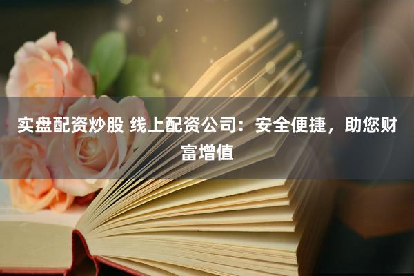 实盘配资炒股 线上配资公司：安全便捷，助您财富增值