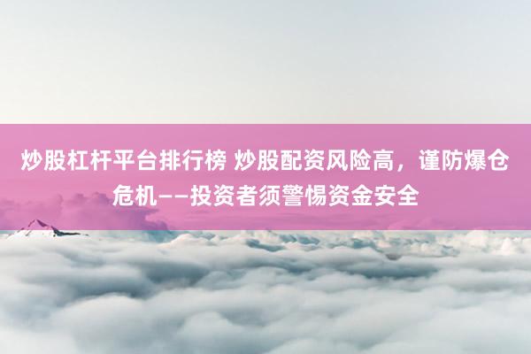 炒股杠杆平台排行榜 炒股配资风险高，谨防爆仓危机——投资者须警惕资金安全