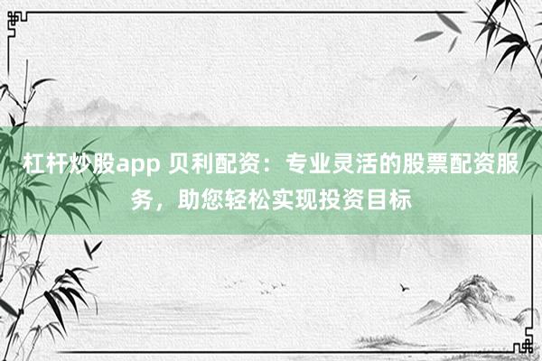 杠杆炒股app 贝利配资：专业灵活的股票配资服务，助您轻松实现投资目标