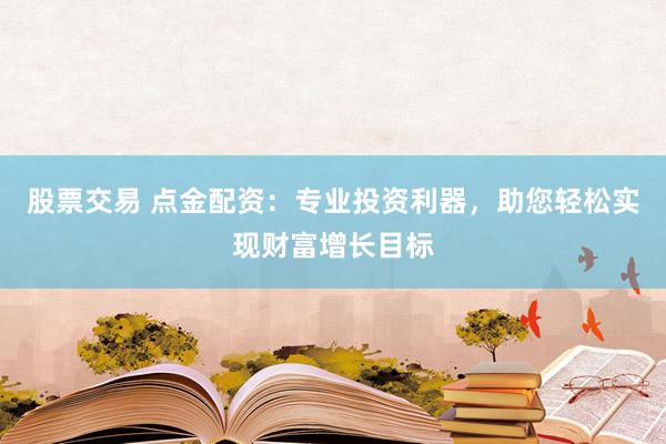 股票交易 点金配资：专业投资利器，助您轻松实现财富增长目标