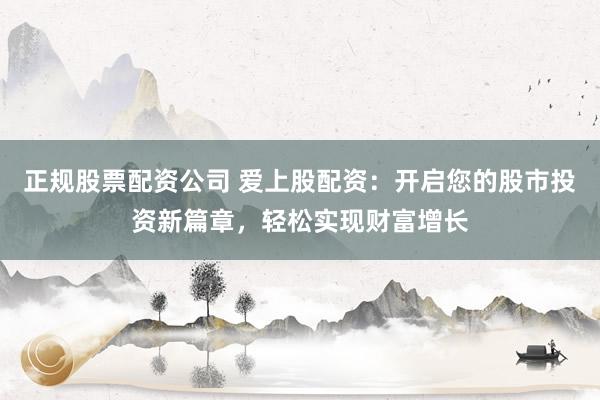 正规股票配资公司 爱上股配资：开启您的股市投资新篇章，轻松实现财富增长