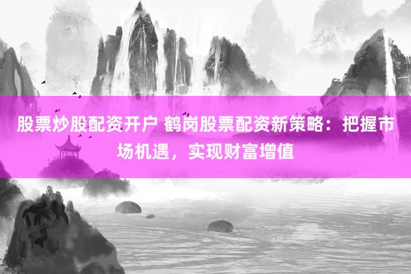 股票炒股配资开户 鹤岗股票配资新策略：把握市场机遇，实现财富增值