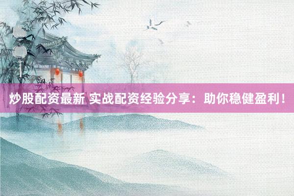 炒股配资最新 实战配资经验分享：助你稳健盈利！