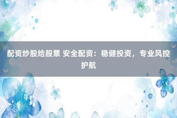 配资炒股给股票 安全配资：稳健投资，专业风控护航