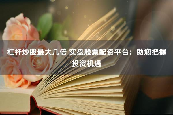 杠杆炒股最大几倍 实盘股票配资平台：助您把握投资机遇