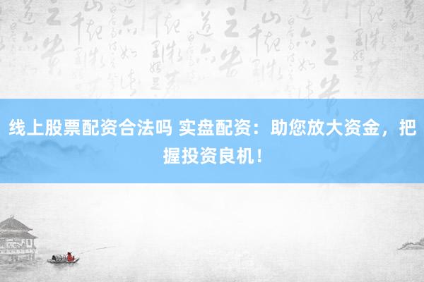 线上股票配资合法吗 实盘配资：助您放大资金，把握投资良机！