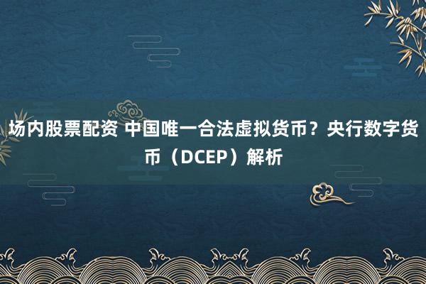 场内股票配资 中国唯一合法虚拟货币？央行数字货币（DCEP）解析
