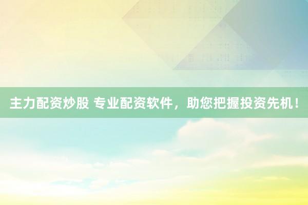 主力配资炒股 专业配资软件，助您把握投资先机！