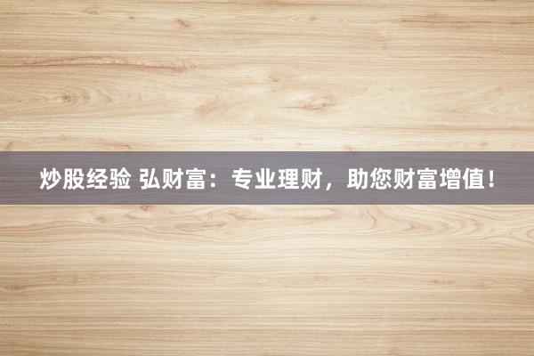 炒股经验 弘财富：专业理财，助您财富增值！