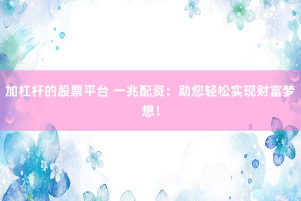 加杠杆的股票平台 一兆配资：助您轻松实现财富梦想！