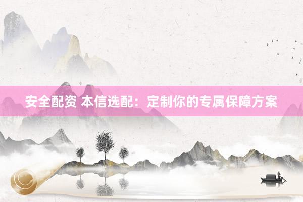 安全配资 本信选配：定制你的专属保障方案