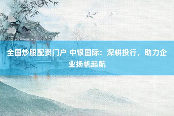全国炒股配资门户 中银国际：深耕投行，助力企业扬帆起航