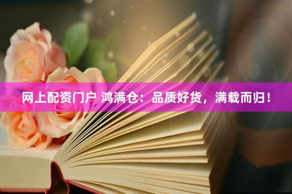网上配资门户 鸿满仓：品质好货，满载而归！