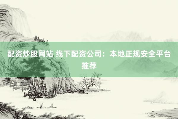 配资炒股网站 线下配资公司：本地正规安全平台推荐