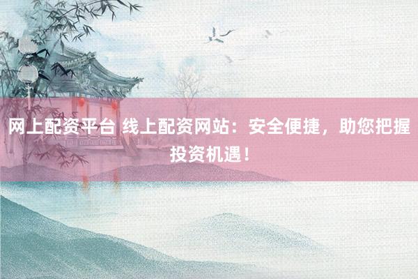 网上配资平台 线上配资网站：安全便捷，助您把握投资机遇！