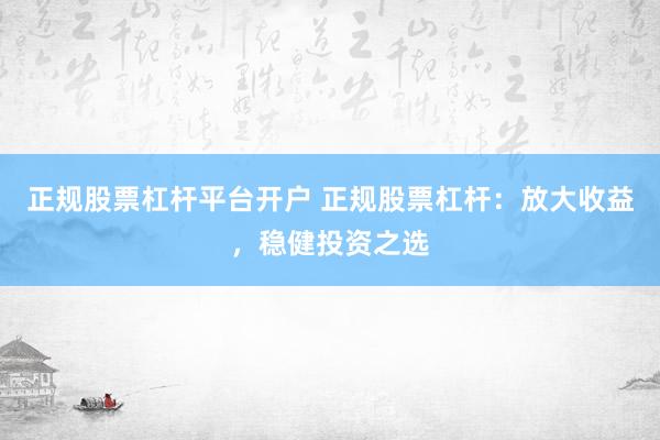 正规股票杠杆平台开户 正规股票杠杆：放大收益，稳健投资之选