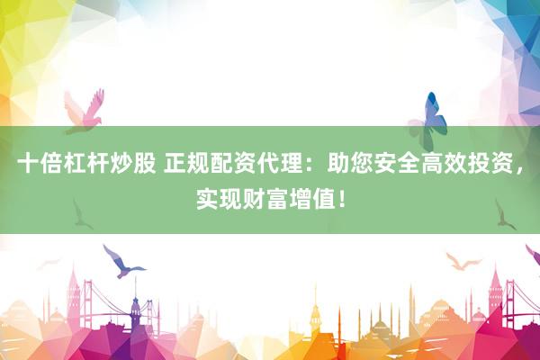 十倍杠杆炒股 正规配资代理：助您安全高效投资，实现财富增值！