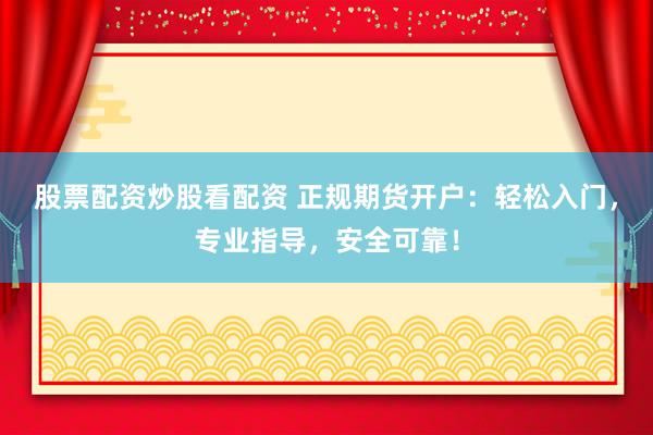 股票配资炒股看配资 正规期货开户：轻松入门，专业指导，安全可靠！