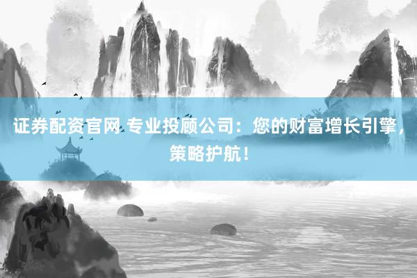 证券配资官网 专业投顾公司：您的财富增长引擎，策略护航！