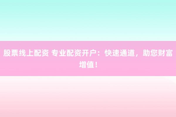 股票线上配资 专业配资开户：快速通道，助您财富增值！