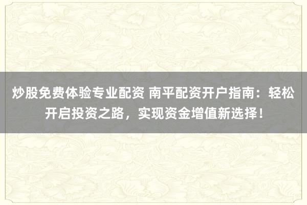 炒股免费体验专业配资 南平配资开户指南：轻松开启投资之路，实现资金增值新选择！