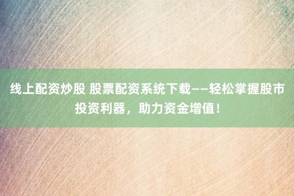 线上配资炒股 股票配资系统下载——轻松掌握股市投资利器，助力资金增值！