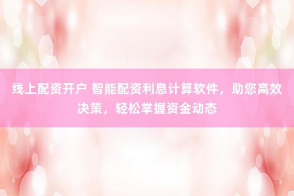 线上配资开户 智能配资利息计算软件，助您高效决策，轻松掌握资金动态