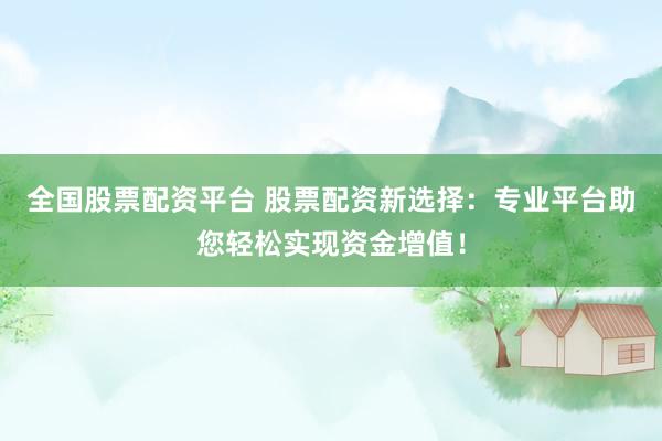 全国股票配资平台 股票配资新选择：专业平台助您轻松实现资金增值！