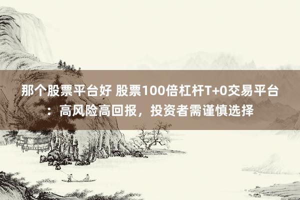 那个股票平台好 股票100倍杠杆T+0交易平台：高风险高回报，投资者需谨慎选择