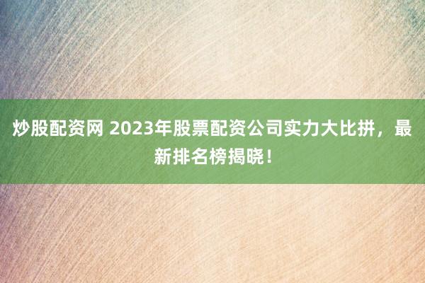 炒股配资网 2023年股票配资公司实力大比拼，最新排名榜揭晓！