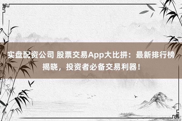 实盘配资公司 股票交易App大比拼：最新排行榜揭晓，投资者必备交易利器！