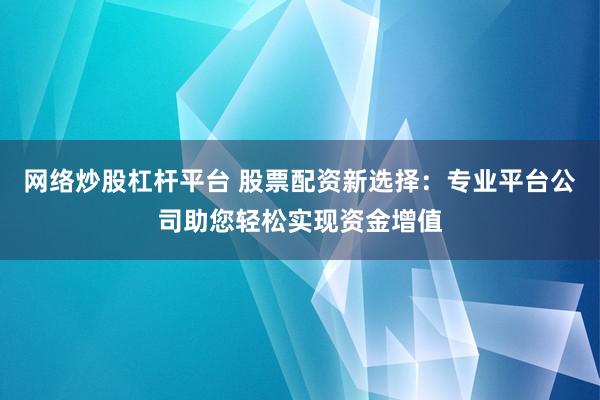 网络炒股杠杆平台 股票配资新选择：专业平台公司助您轻松实现资金增值