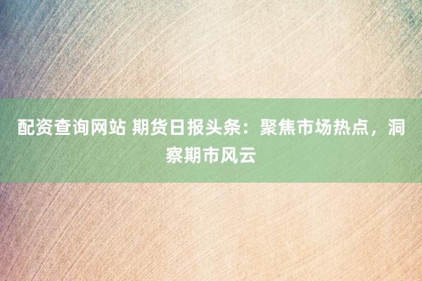 配资查询网站 期货日报头条：聚焦市场热点，洞察期市风云