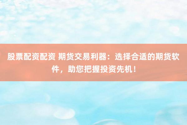 股票配资配资 期货交易利器：选择合适的期货软件，助您把握投资先机！