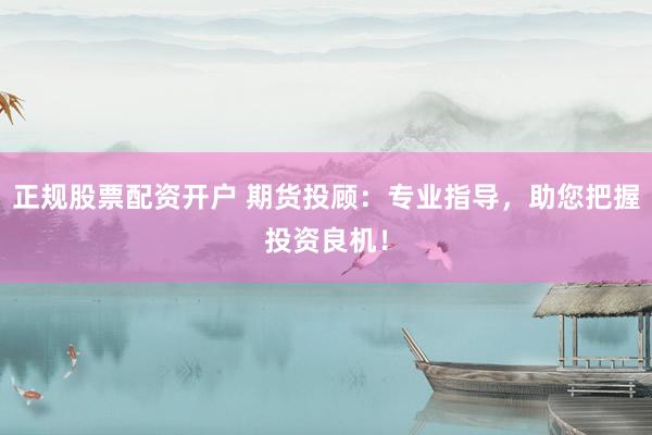 正规股票配资开户 期货投顾：专业指导，助您把握投资良机！