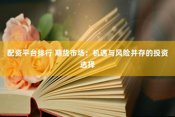 配资平台排行 期货市场：机遇与风险并存的投资选择