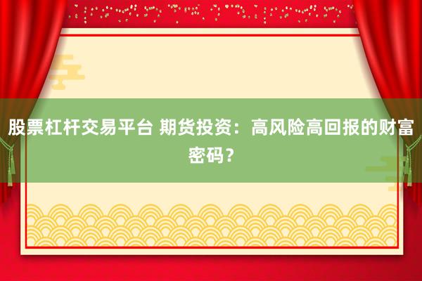 股票杠杆交易平台 期货投资：高风险高回报的财富密码？