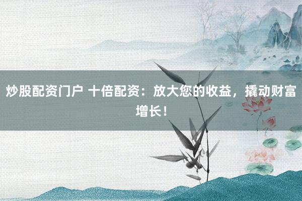 炒股配资门户 十倍配资：放大您的收益，撬动财富增长！
