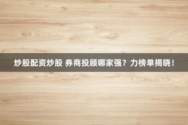 炒股配资炒股 券商投顾哪家强？力榜单揭晓！