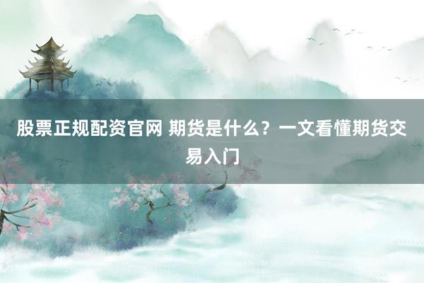 股票正规配资官网 期货是什么？一文看懂期货交易入门