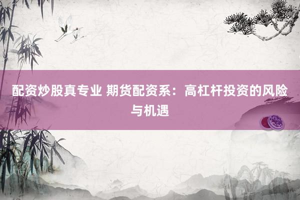 配资炒股真专业 期货配资系：高杠杆投资的风险与机遇