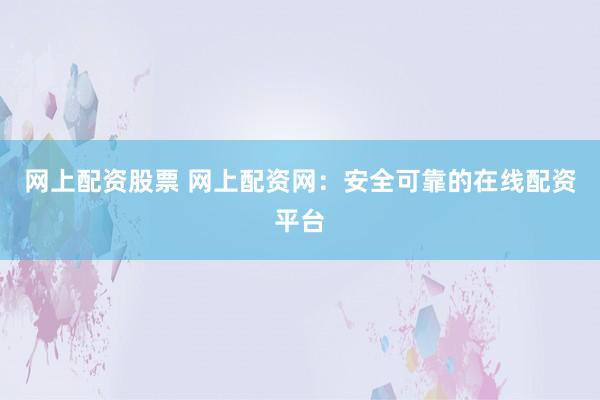 网上配资股票 网上配资网：安全可靠的在线配资平台