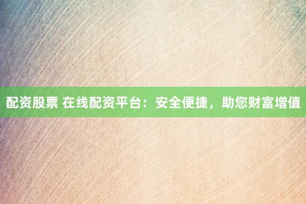 配资股票 在线配资平台：安全便捷，助您财富增值