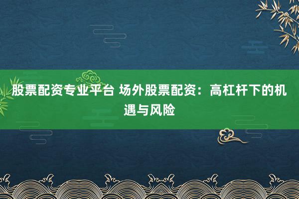 股票配资专业平台 场外股票配资：高杠杆下的机遇与风险