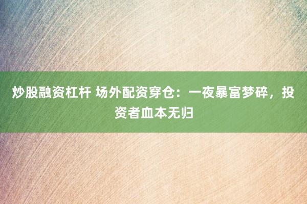 炒股融资杠杆 场外配资穿仓：一夜暴富梦碎，投资者血本无归